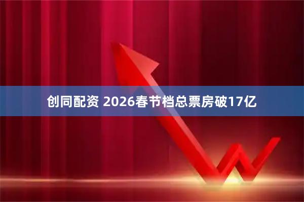 创同配资 2026春节档总票房破17亿