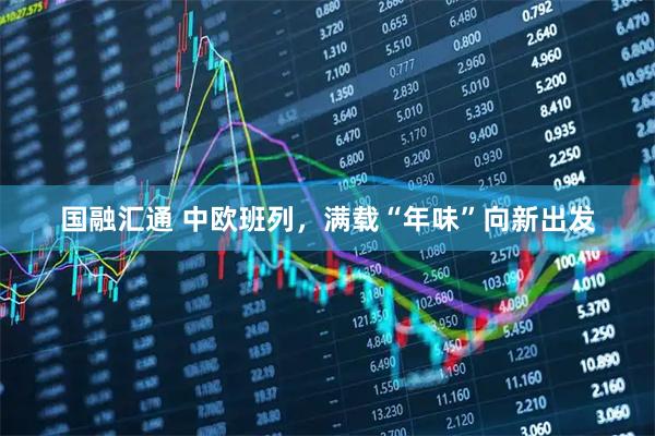 国融汇通 中欧班列，满载“年味”向新出发