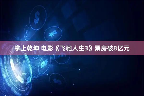 掌上乾坤 电影《飞驰人生3》票房破8亿元