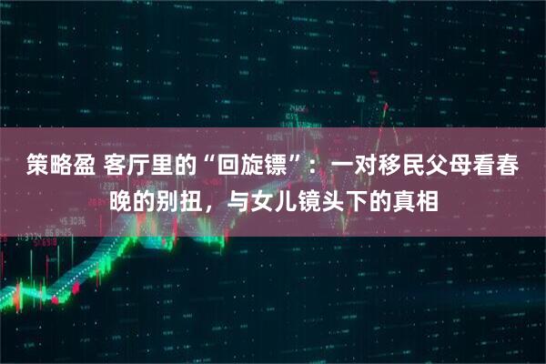 策略盈 客厅里的“回旋镖”：一对移民父母看春晚的别扭，与女儿镜头下的真相