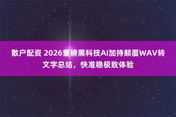 散户配资 2026重磅黑科技AI加持颠覆WAV转文字总结，快准稳极致体验