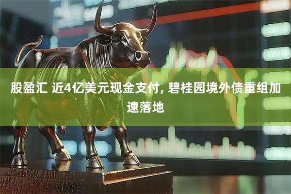 股盈汇 近4亿美元现金支付, 碧桂园境外债重组加速落地