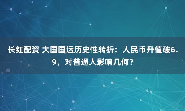 长红配资 大国国运历史性转折：人民币升值破6.9，对普通人影响几何？