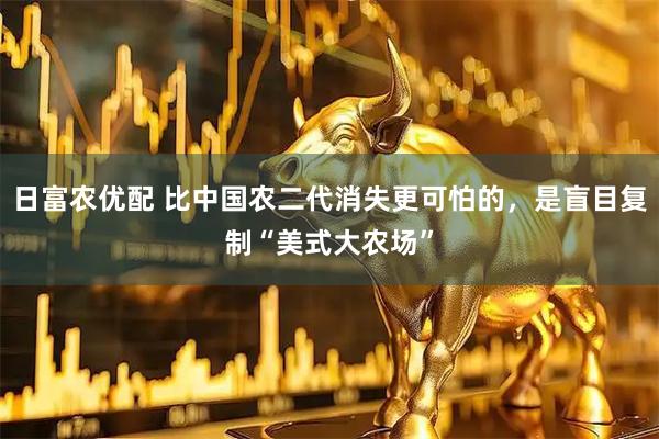 日富农优配 比中国农二代消失更可怕的，是盲目复制“美式大农场”