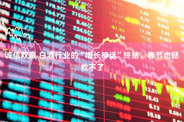 诚信双赢 白酒行业的“增长神话”终结，春节也拯救不了