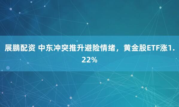 展鵬配资 中东冲突推升避险情绪，黄金股ETF涨1.22%