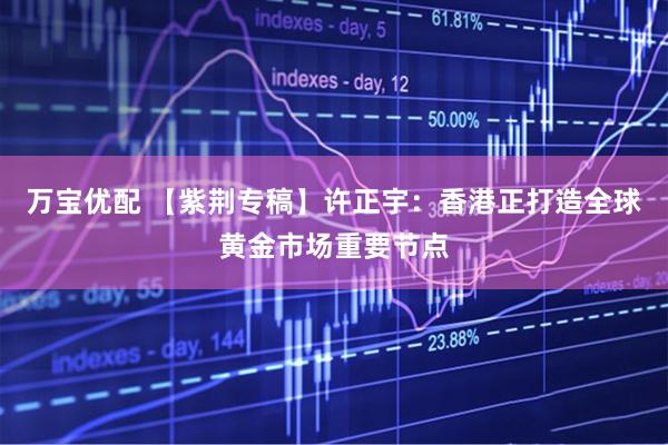万宝优配 【紫荆专稿】许正宇：香港正打造全球黄金市场重要节点