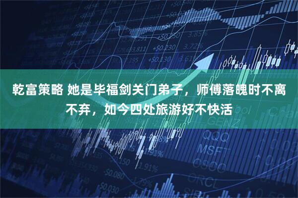 乾富策略 她是毕福剑关门弟子，师傅落魄时不离不弃，如今四处旅游好不快活