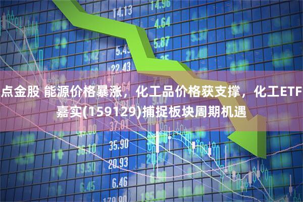 点金股 能源价格暴涨，化工品价格获支撑，化工ETF嘉实(159129)捕捉板块周期机遇
