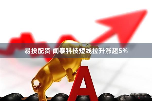易投配资 闻泰科技短线拉升涨超5%