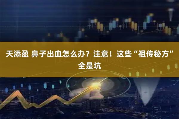 天添盈 鼻子出血怎么办？注意！这些“祖传秘方”全是坑
