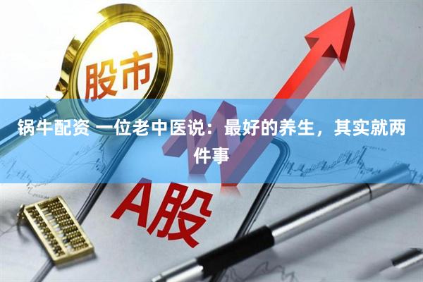 锅牛配资 一位老中医说：最好的养生，其实就两件事