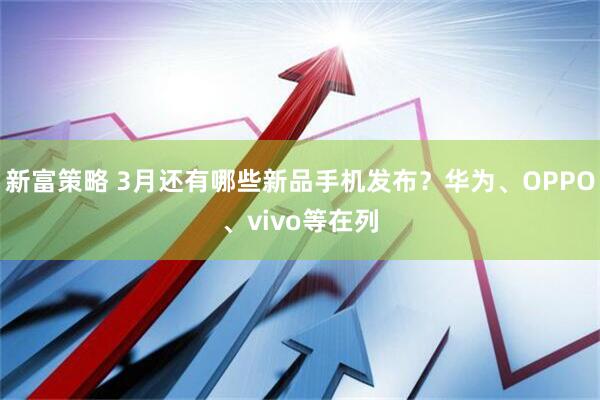 新富策略 3月还有哪些新品手机发布？华为、OPPO、vivo等在列
