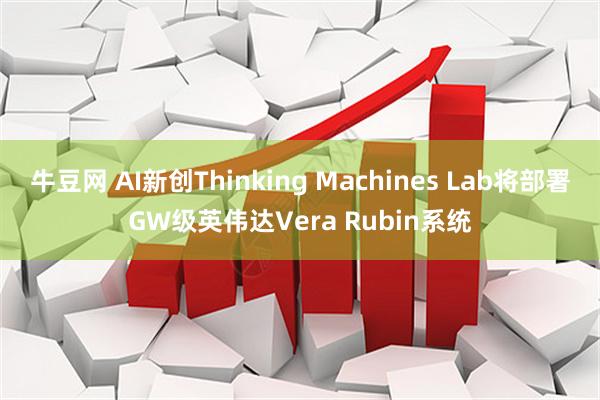 牛豆网 AI新创Thinking Machines Lab将部署GW级英伟达Vera Rubin系统