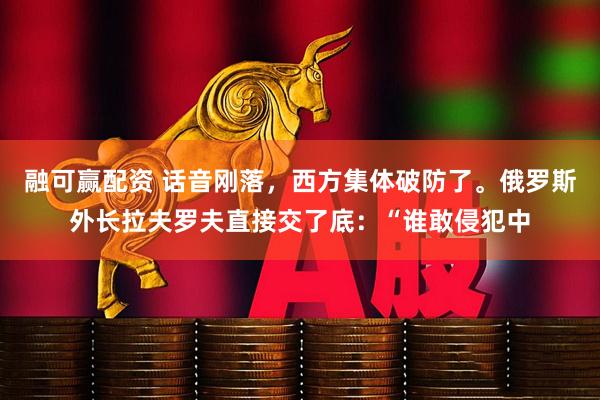 融可赢配资 话音刚落，西方集体破防了。俄罗斯外长拉夫罗夫直接交了底：“谁敢侵犯中