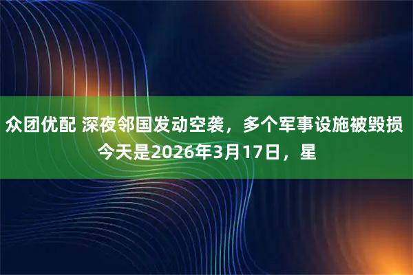 众团优配 深夜邻国发动空袭，多个军事设施被毁损 今天是2026年3月17日，星