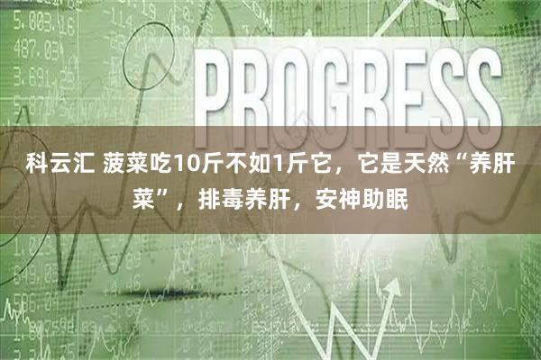 科云汇 菠菜吃10斤不如1斤它，它是天然“养肝菜”，排毒养肝，安神助眠