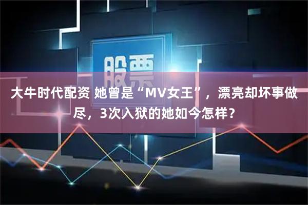 大牛时代配资 她曾是“MV女王”，漂亮却坏事做尽，3次入狱的她如今怎样？