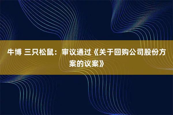 牛博 三只松鼠：审议通过《关于回购公司股份方案的议案》