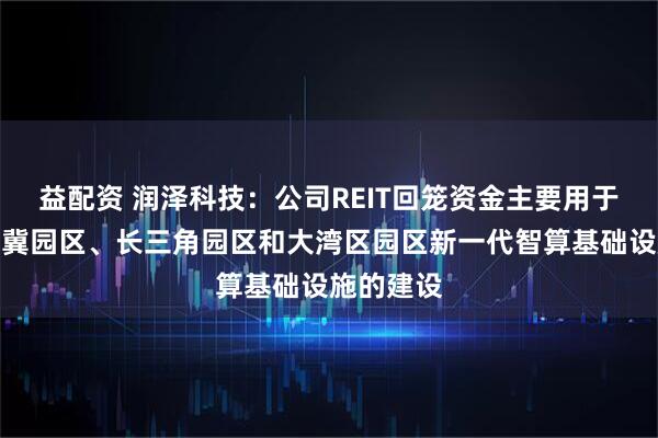 益配资 润泽科技：公司REIT回笼资金主要用于公司京津冀园区、长三角园区和大湾区园区新一代智算基础设施的建设