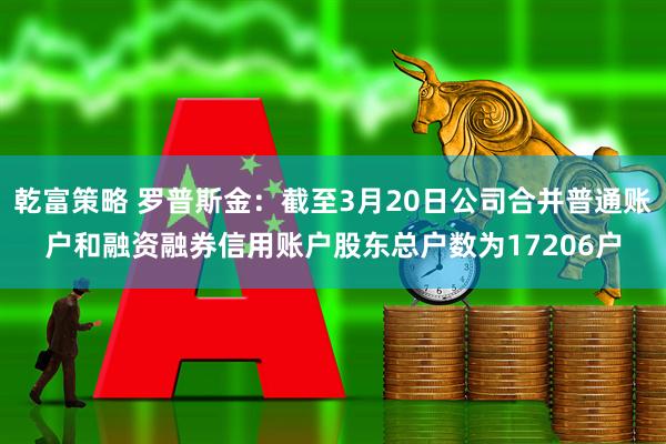 乾富策略 罗普斯金：截至3月20日公司合并普通账户和融资融券信用账户股东总户数为17206户