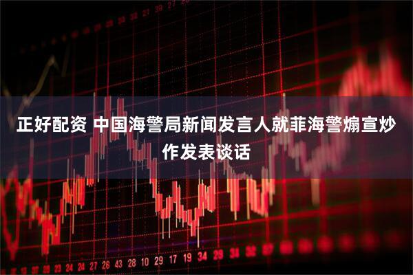 正好配资 中国海警局新闻发言人就菲海警煽宣炒作发表谈话