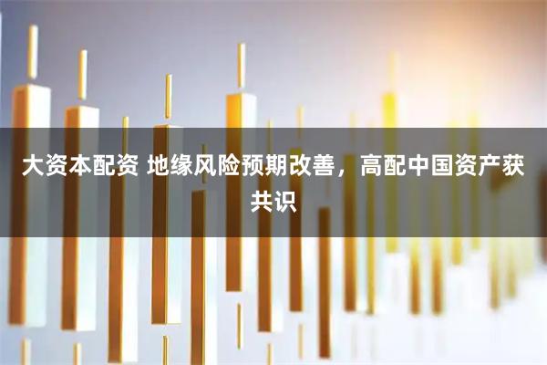大资本配资 地缘风险预期改善，高配中国资产获共识