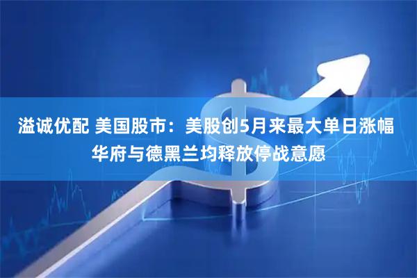 溢诚优配 美国股市：美股创5月来最大单日涨幅 华府与德黑兰均释放停战意愿