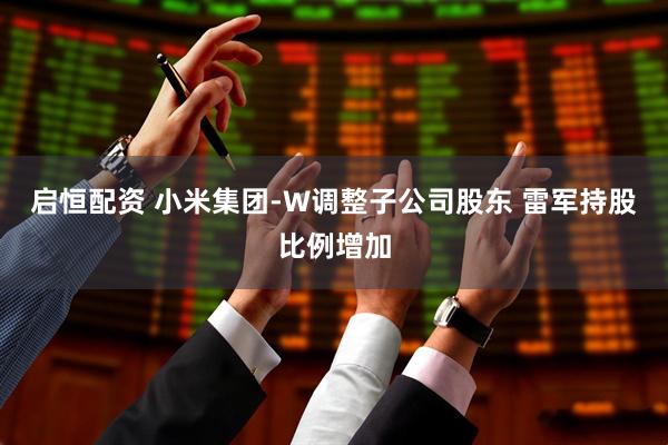 启恒配资 小米集团-W调整子公司股东 雷军持股比例增加