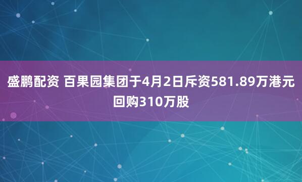 盛鹏配资 百果园集团于4月2日斥资581.89万港元回购310万股
