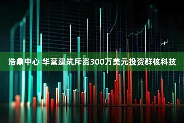 浩鼎中心 华营建筑斥资300万美元投资群核科技