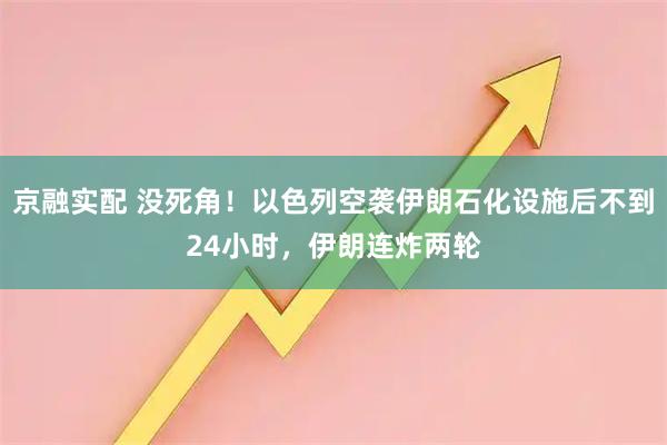京融实配 没死角！以色列空袭伊朗石化设施后不到24小时，伊朗连炸两轮