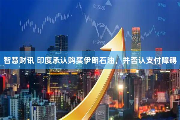 智慧财讯 印度承认购买伊朗石油，并否认支付障碍