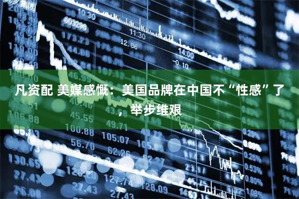 凡资配 美媒感慨：美国品牌在中国不“性感”了，举步维艰