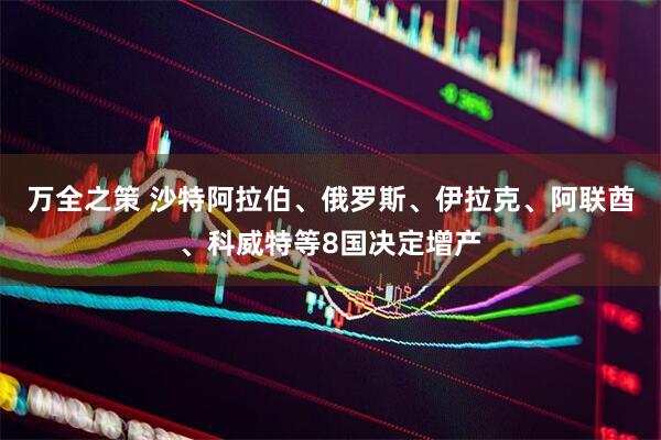 万全之策 沙特阿拉伯、俄罗斯、伊拉克、阿联酋、科威特等8国决定增产