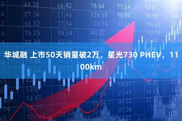华城融 上市50天销量破2万，星光730 PHEV，1100km