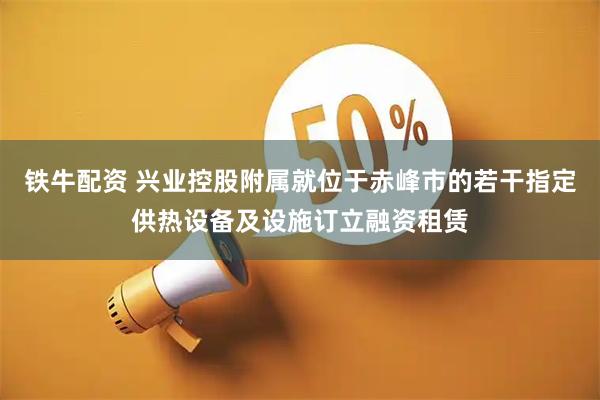 铁牛配资 兴业控股附属就位于赤峰市的若干指定供热设备及设施订立融资租赁