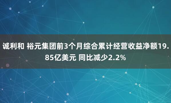 诚利和 裕元集团前3个月综合累计经营收益净额19.85亿美元 同比减少2.2%