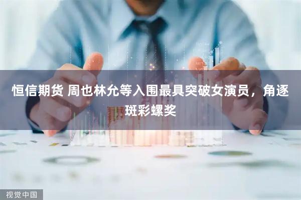 恒信期货 周也林允等入围最具突破女演员，角逐斑彩螺奖