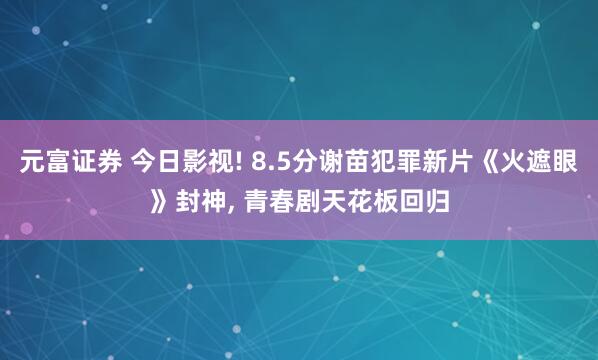 元富证券 今日影视! 8.5分谢苗犯罪新片《火遮眼》封神, 青春剧天花板回归