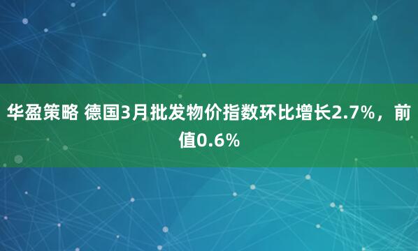 华盈策略 德国3月批发物价指数环比增长2.7%，前值0.6%