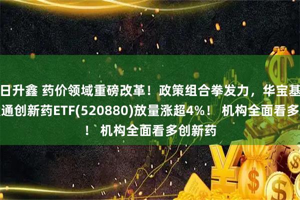 日升鑫 药价领域重磅改革！政策组合拳发力，华宝基金港股通创新药ETF(520880)放量涨超4%！ 机构全面看多创新药
