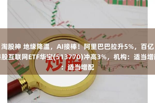 淘股神 地缘降温，AI接棒！阿里巴巴拉升5%，百亿港股互联网ETF华宝(513770)冲高3%，机构：适当增配