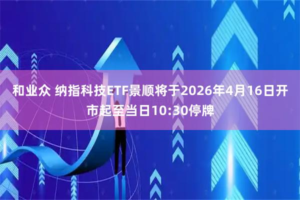 和业众 纳指科技ETF景顺将于2026年4月16日开市起至当日10:30停牌