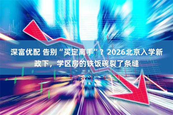 深富优配 告别“买定离手”？2026北京入学新政下，学区房的铁饭碗裂了条缝