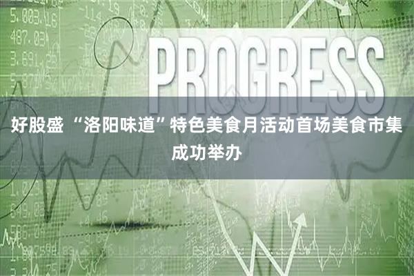 好股盛 “洛阳味道”特色美食月活动首场美食市集成功举办