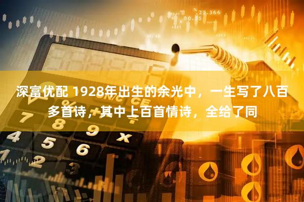 深富优配 1928年出生的余光中，一生写了八百多首诗，其中上百首情诗，全给了同