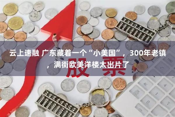 云上速融 广东藏着一个“小美国”，300年老镇，满街欧美洋楼太出片了