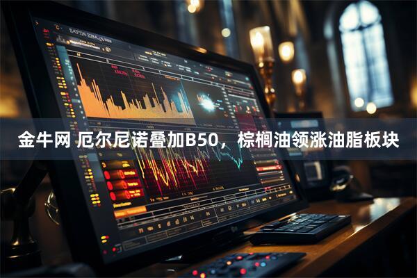 金牛网 厄尔尼诺叠加B50，棕榈油领涨油脂板块
