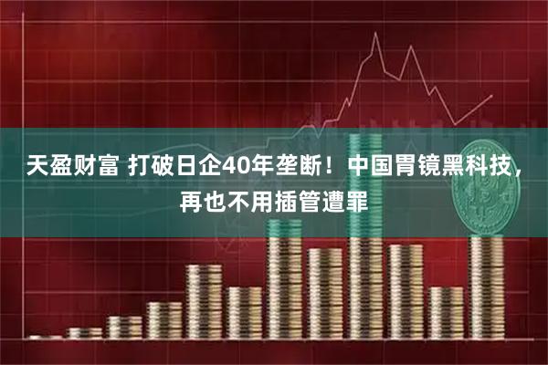 天盈财富 打破日企40年垄断！中国胃镜黑科技，再也不用插管遭罪